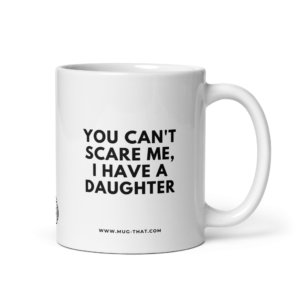 YOU CAN'T SCARE ME, I HAVE A DAUGHTER